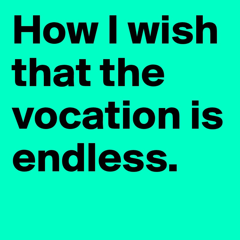 How I wish that the vocation is endless.
