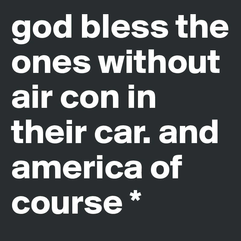 god bless the ones without air con in their car. and america of course *