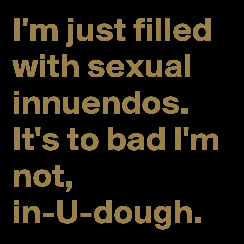 I'm just filled with sexual innuendos. It's to bad I'm not, in-U-dough.