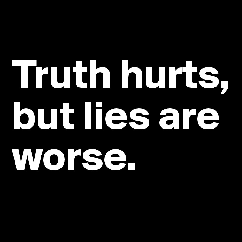 
Truth hurts, 
but lies are worse.

