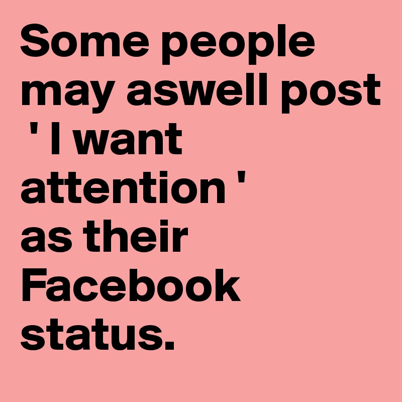 Some people may aswell post
 ' I want attention ' 
as their Facebook status.