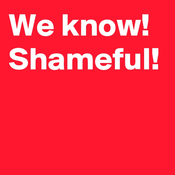 We know!
Shameful!