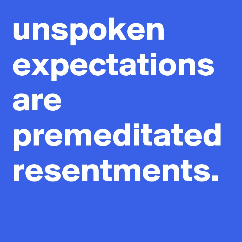 unspoken expectations are premeditated resentments.