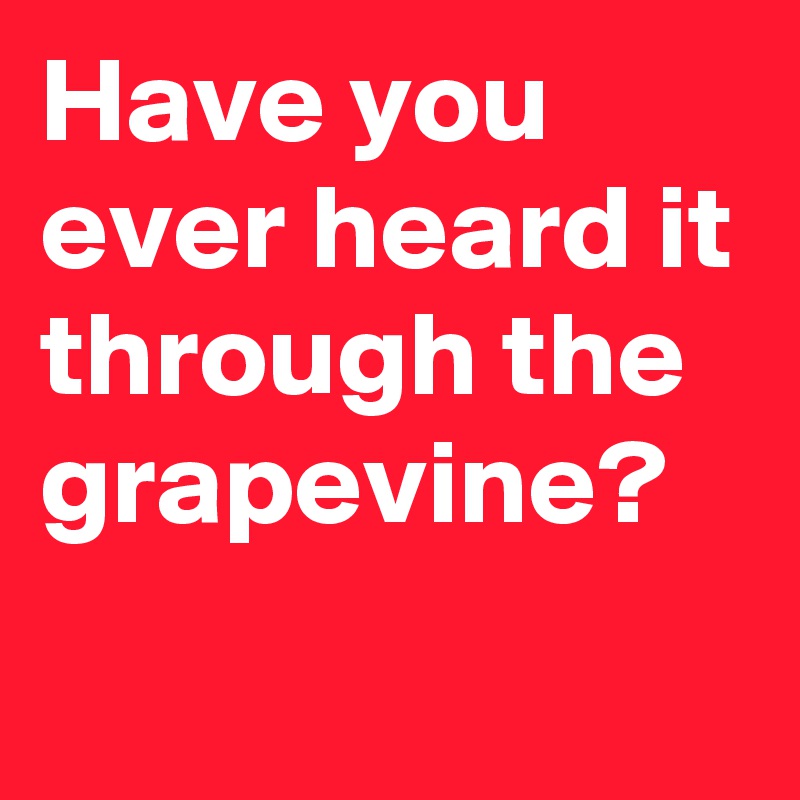 Have you ever heard it through the grapevine?
