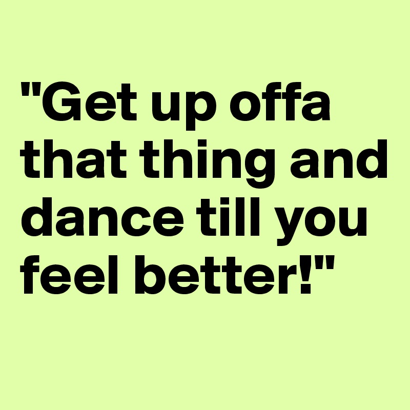 Get Up Offa That Thing And Dance Till You Feel Better Post By Klangdernacht On Boldomatic