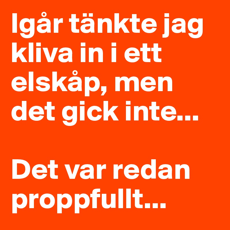 Igår tänkte jag kliva in i ett elskåp, men det gick inte... 

Det var redan proppfullt...