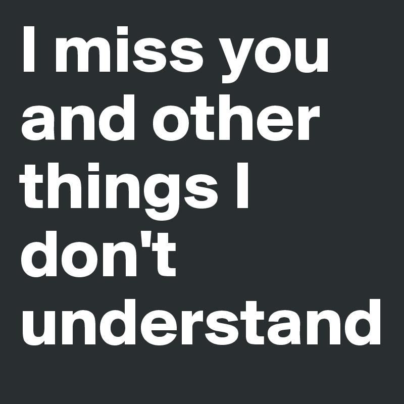 I miss you and other things I don't understand