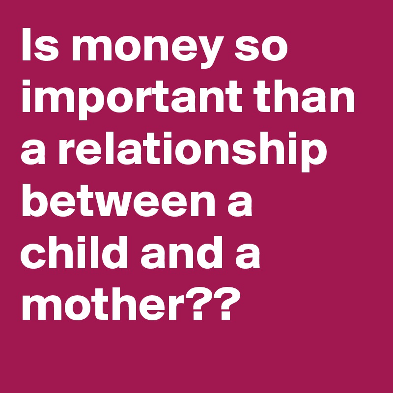 Is money so important than a relationship between a child and a mother??