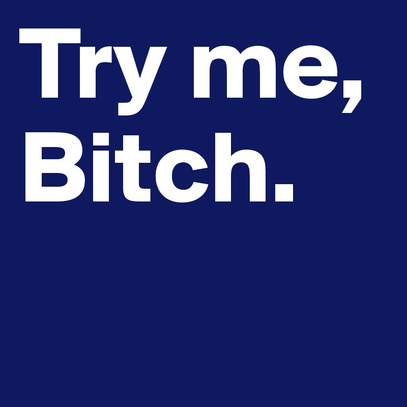 Try me, Bitch.
