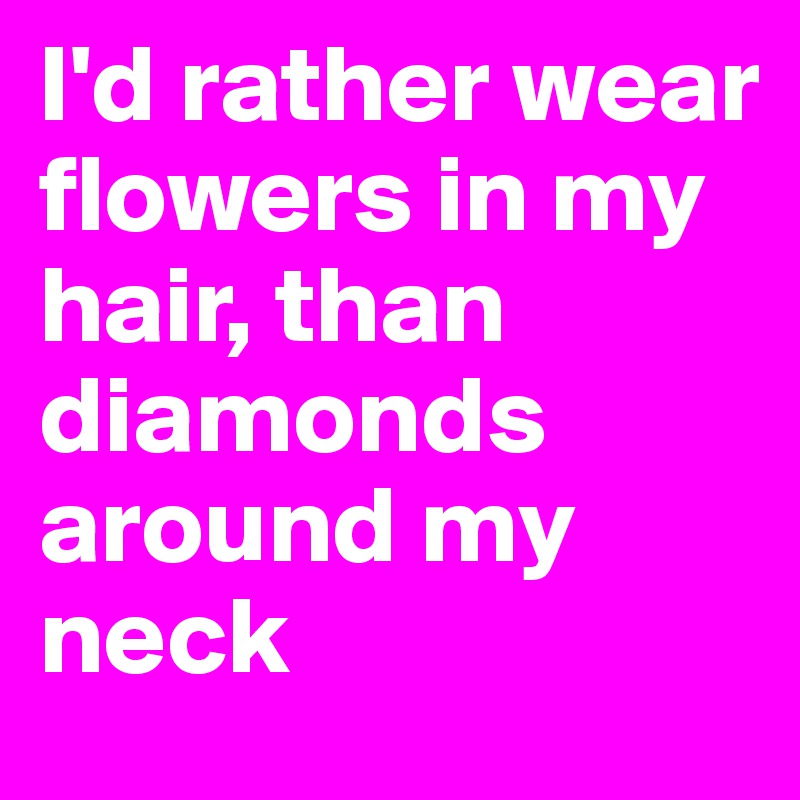 I'd rather wear flowers in my hair, than diamonds around my neck