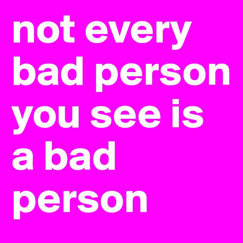 not every bad person you see is a bad person 