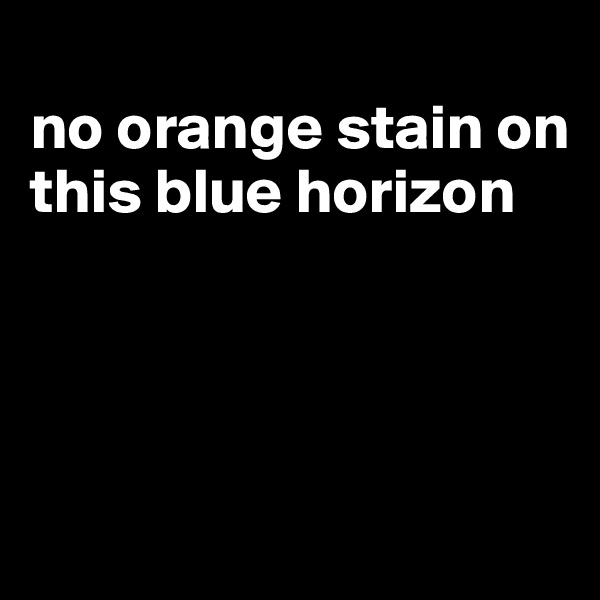
no orange stain on this blue horizon




