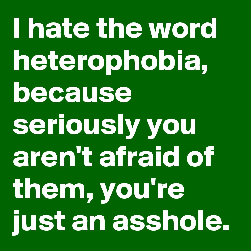 I hate the word heterophobia, because seriously you aren't afraid of them, you're just an asshole.