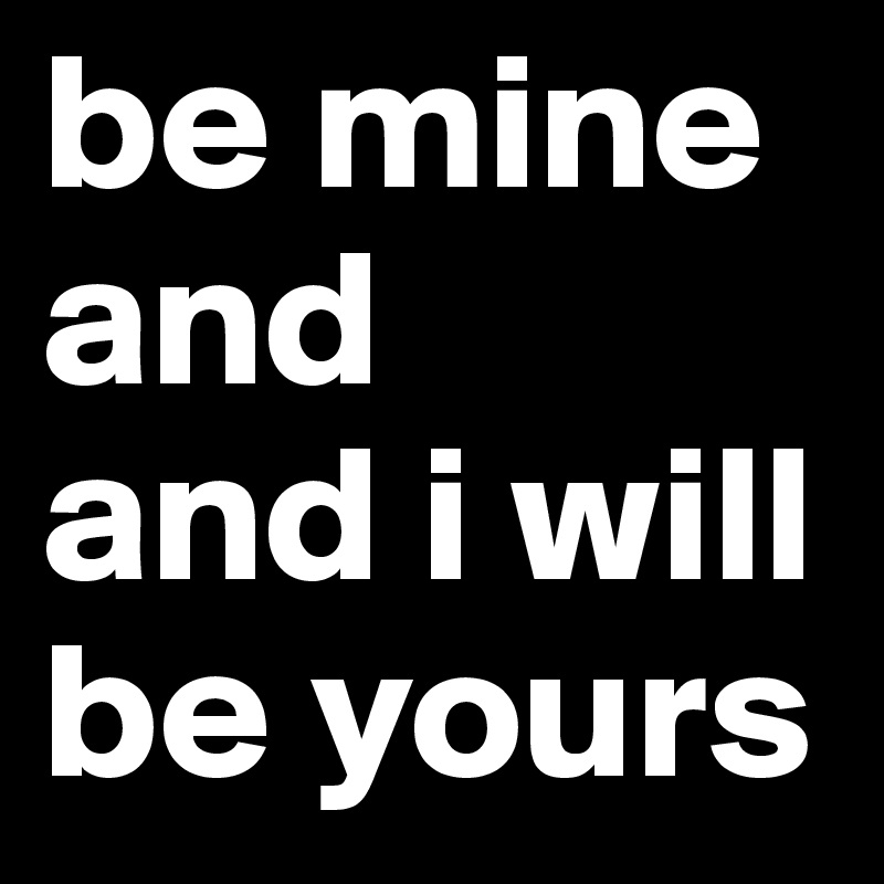 be mine
and
and i will
be yours