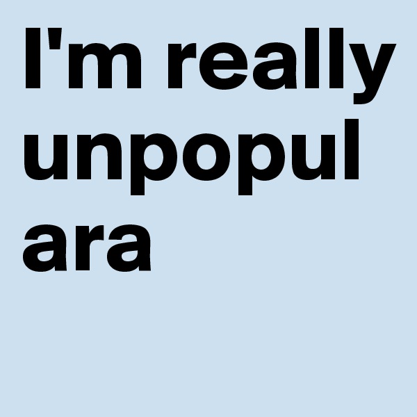 I'm really unpopulara
