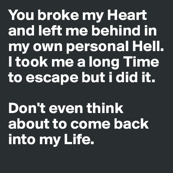 You broke my Heart and left me behind in my own personal Hell. I took me a long Time to escape but i did it. 

Don't even think about to come back into my Life. 