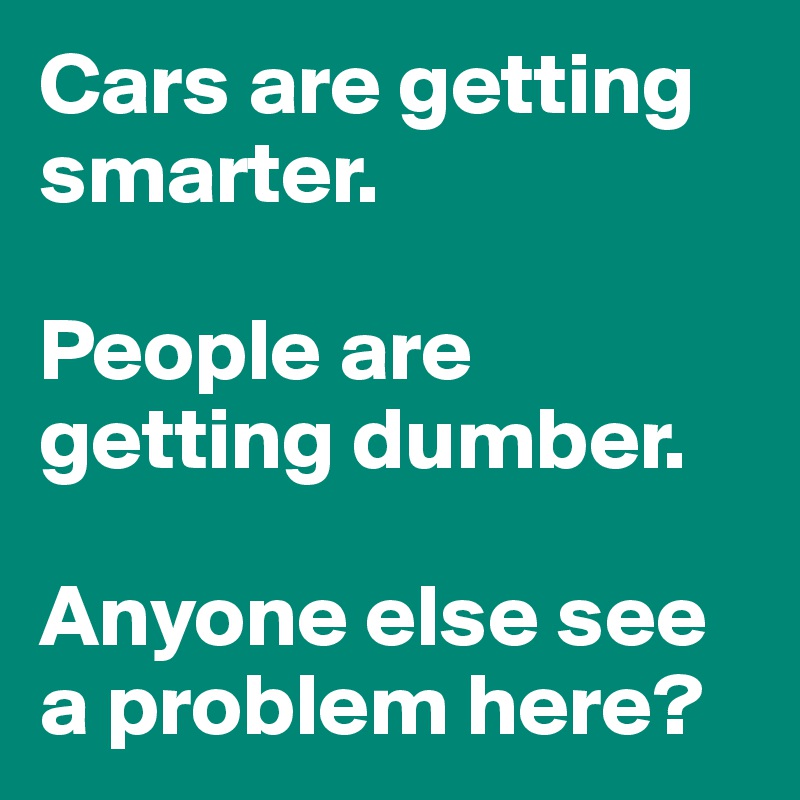 Cars are getting smarter.

People are getting dumber.

Anyone else see a problem here?