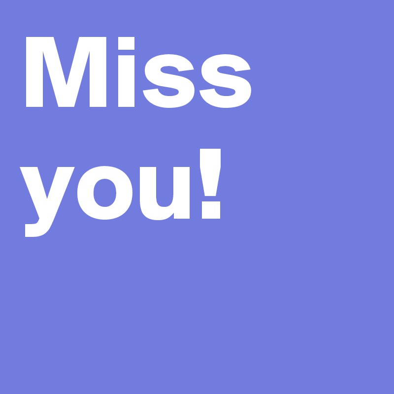 Miss you! 