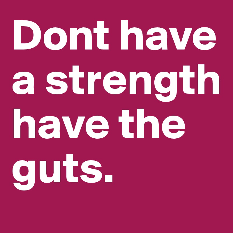 Dont have a strength have the guts.