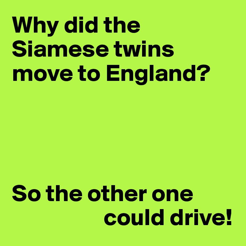 Why did the Siamese twins move to England?




So the other one 
                   could drive!