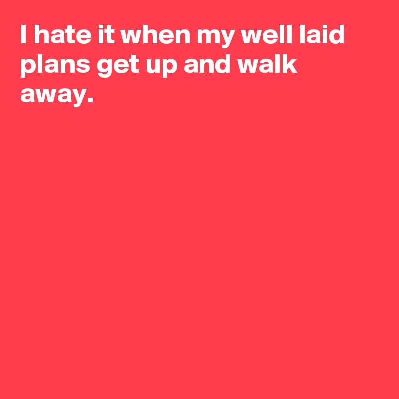I hate it when my well laid plans get up and walk away.








