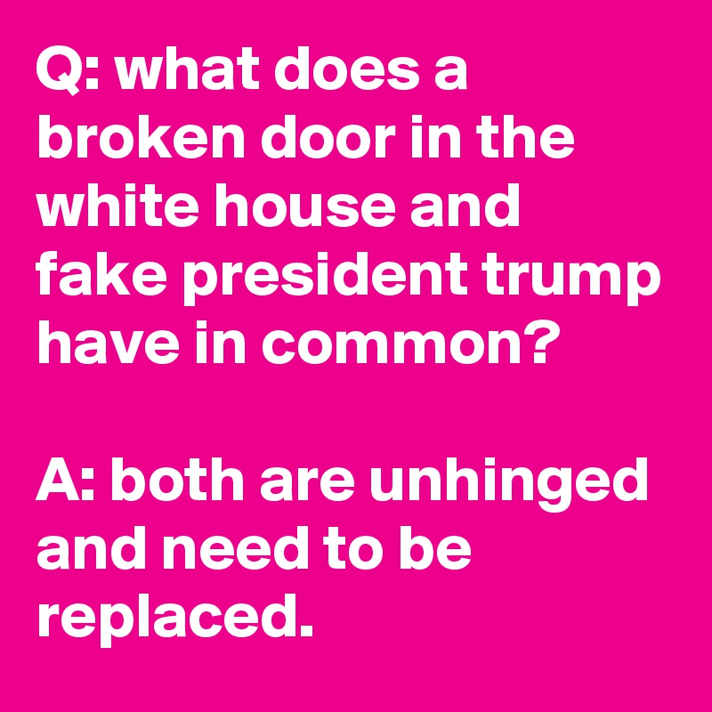 Q: what does a broken door in the white house and fake president trump have in common?

A: both are unhinged and need to be replaced.