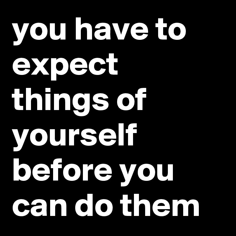 you have to expect things of yourself before you can do them