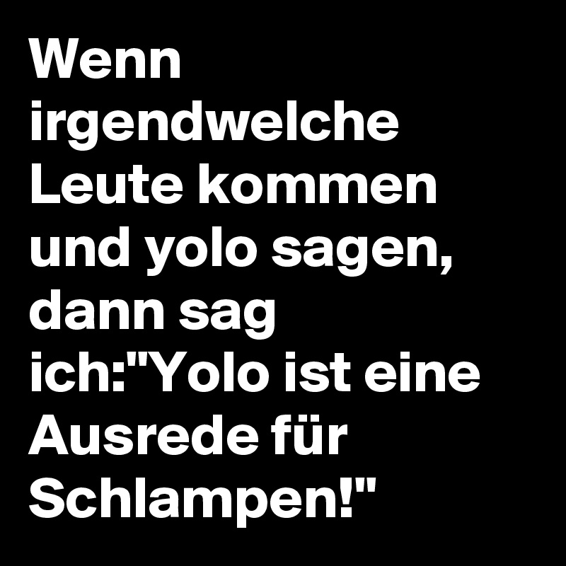 Wenn irgendwelche Leute kommen und yolo sagen, dann sag ich:"Yolo ist eine Ausrede für Schlampen!"