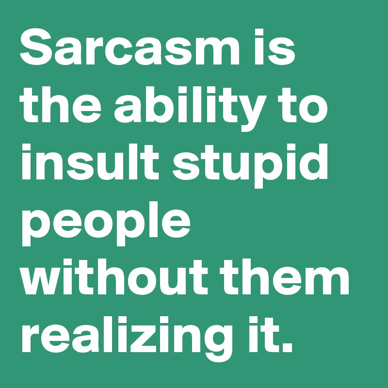 Sarcasm is the ability to insult stupid people without them realizing it.