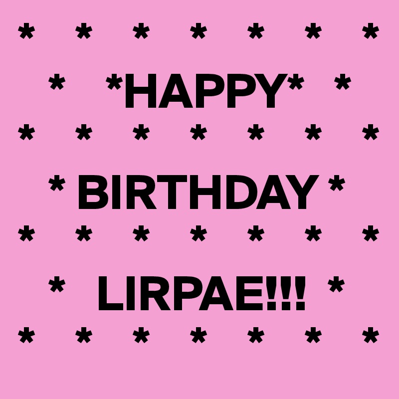 *    *    *    *    *    *    *
   *    *HAPPY*   *    
*    *    *    *    *    *    *
   * BIRTHDAY *     
*    *    *    *    *    *    * 
   *   LIRPAE!!!  *
*    *    *    *    *    *    *