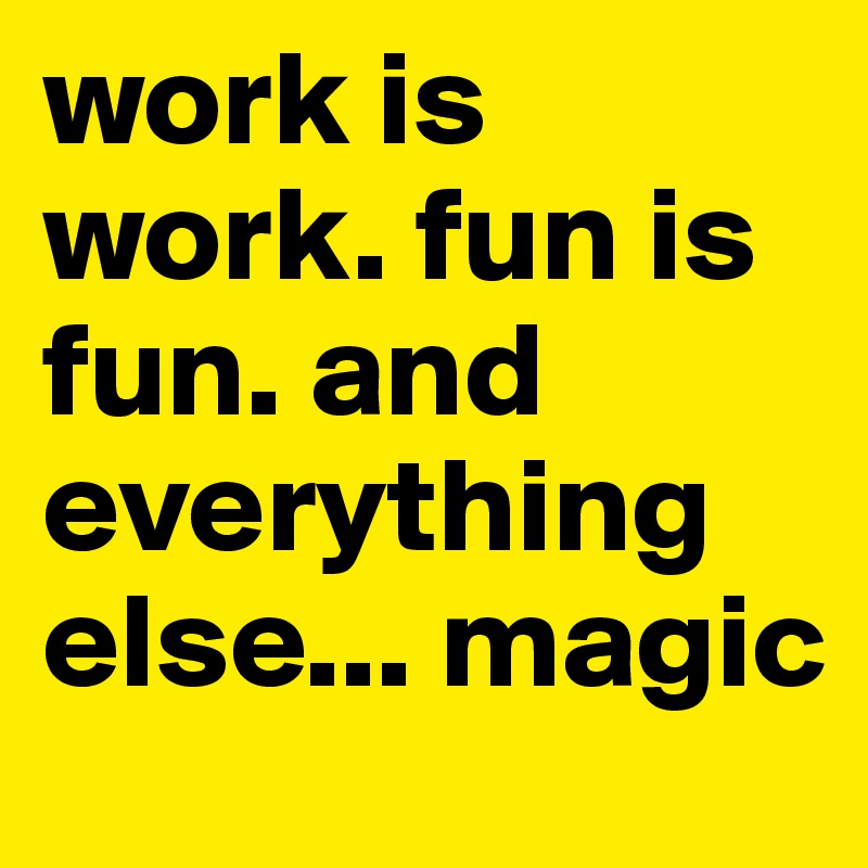 work is work. fun is fun. and everything else... magic