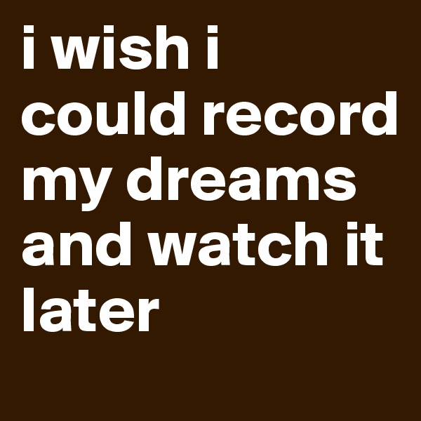 i wish i could record my dreams and watch it later 