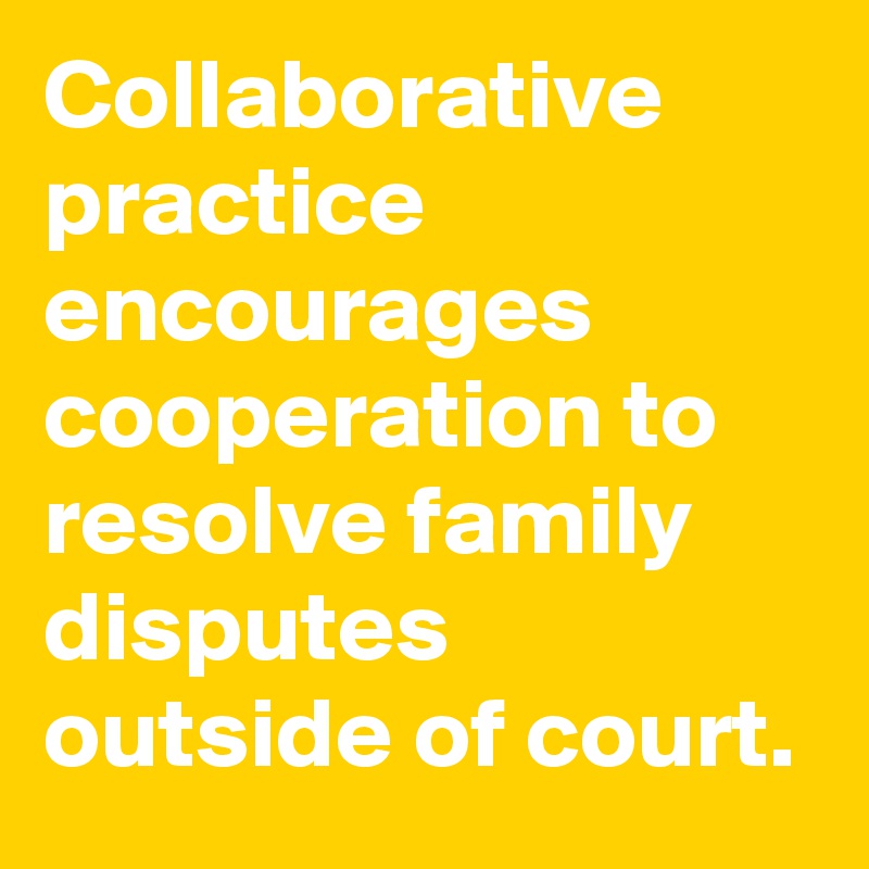 Collaborative practice encourages cooperation to resolve family disputes outside of court.