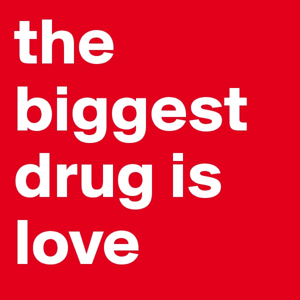 the biggest drug is love