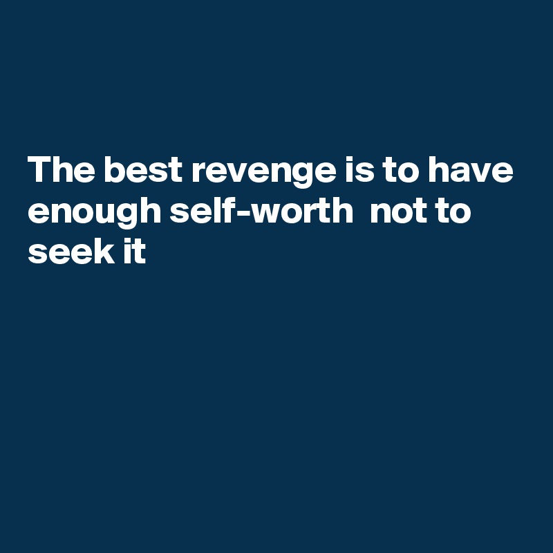 


The best revenge is to have enough self-worth  not to seek it





