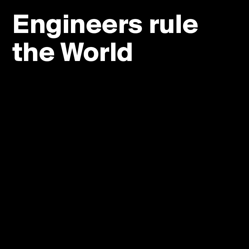 Engineers rule the World





