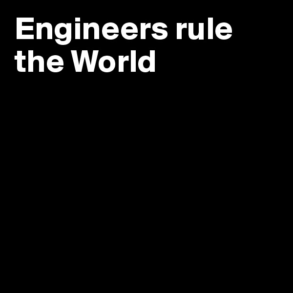 Engineers rule the World






