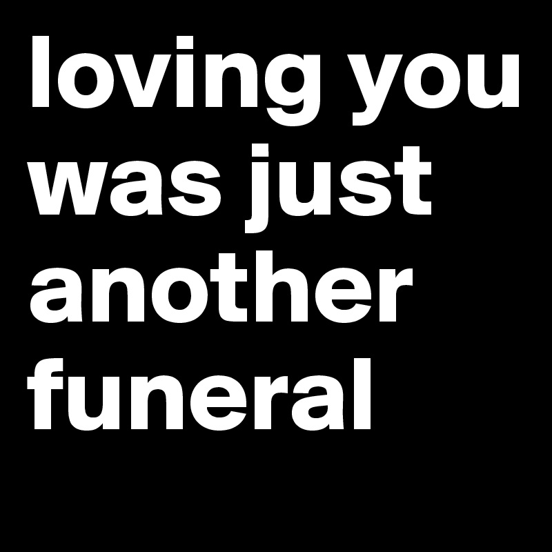 loving you was just another funeral