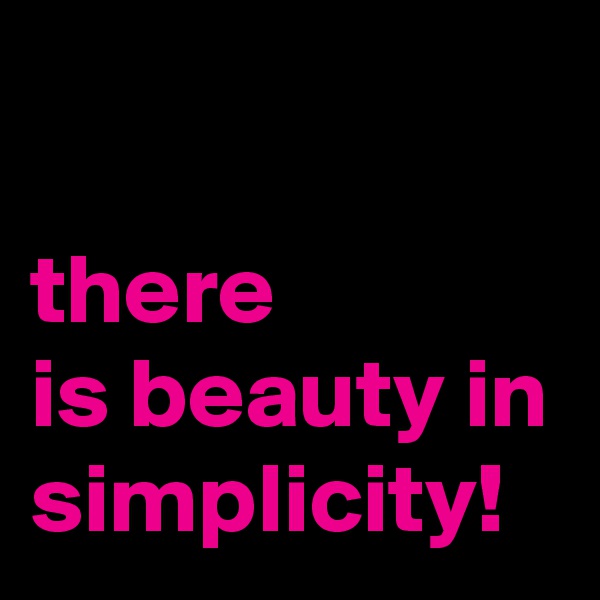 

there 
is beauty in simplicity!