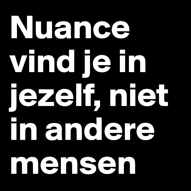 Nuance vind je in jezelf, niet in andere mensen