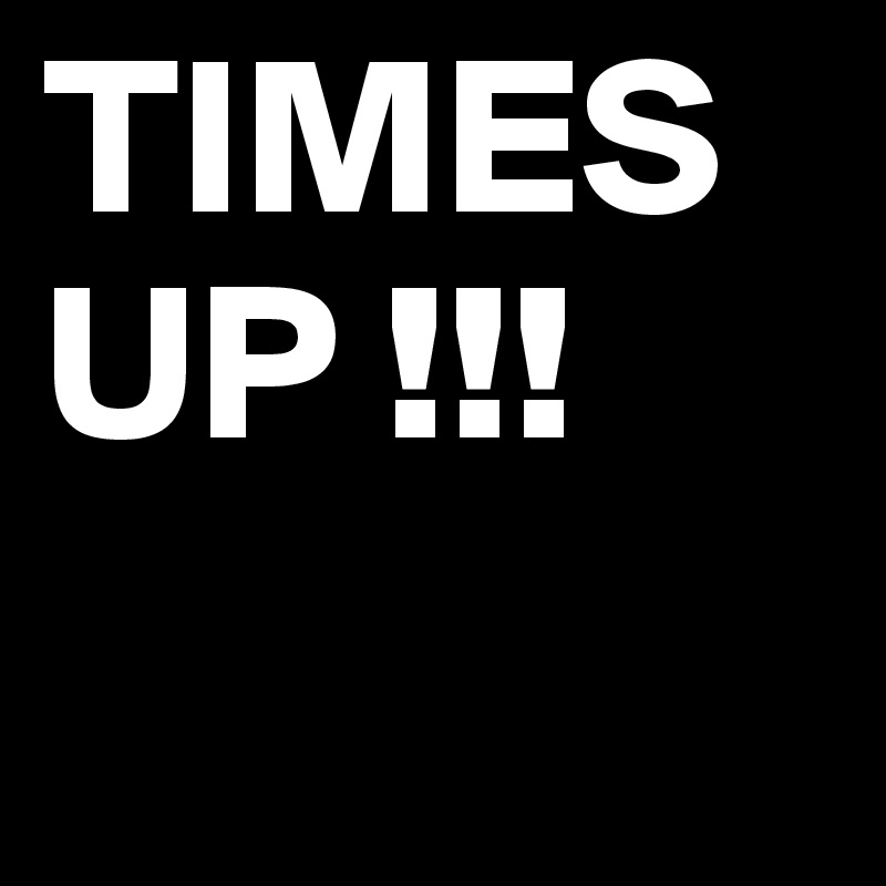 TIMES UP !!!