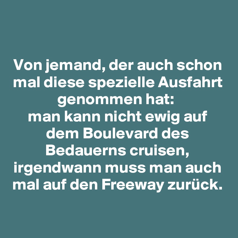 

Von jemand, der auch schon mal diese spezielle Ausfahrt genommen hat: 
man kann nicht ewig auf dem Boulevard des Bedauerns cruisen, irgendwann muss man auch mal auf den Freeway zurück.

