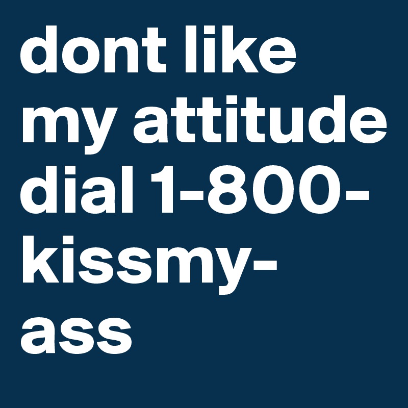 dont like my attitude dial 1-800-kissmy-ass