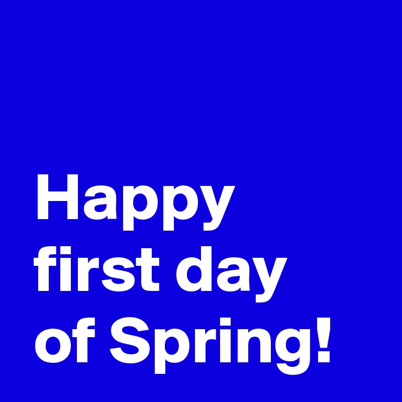 

 Happy
 first day
 of Spring!