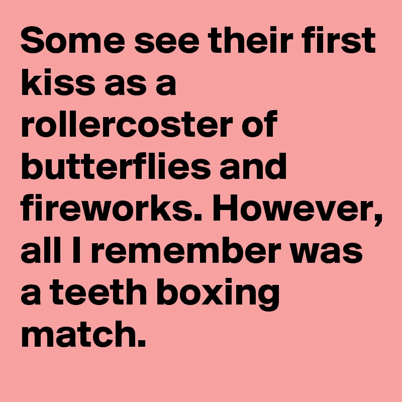 Some see their first kiss as a rollercoster of butterflies and fireworks. However, all I remember was a teeth boxing match.