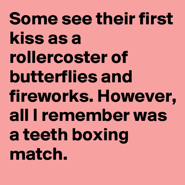 Some see their first kiss as a rollercoster of butterflies and fireworks. However, all I remember was a teeth boxing match.
