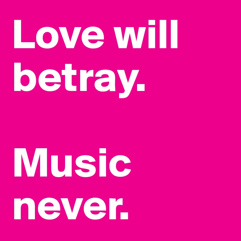 Love will
betray.

Music never.