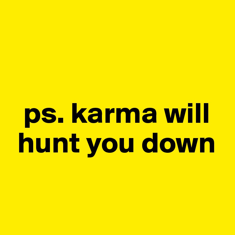 


  ps. karma will   
 hunt you down

