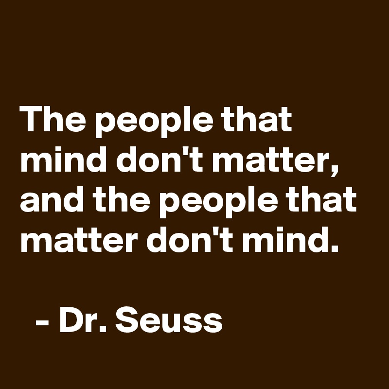 

The people that mind don't matter, and the people that matter don't mind.

  - Dr. Seuss