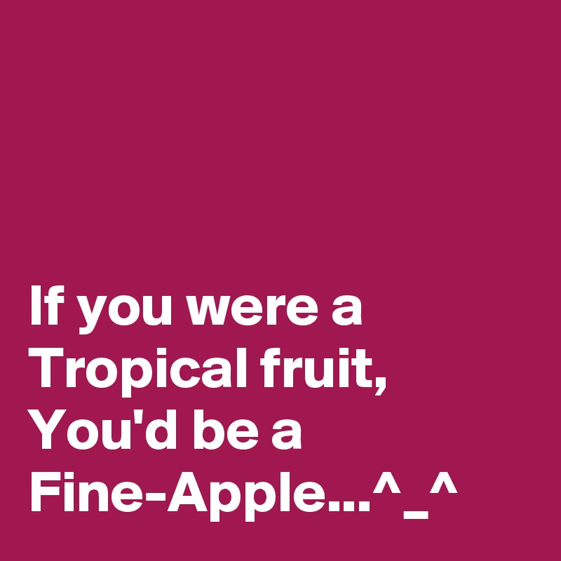 



If you were a Tropical fruit,
You'd be a Fine-Apple...^_^